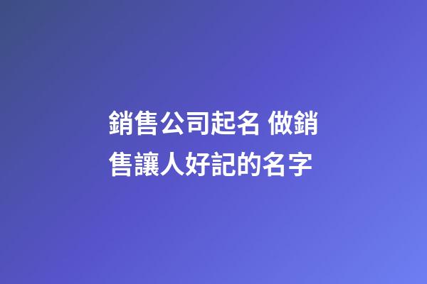 銷售公司起名 做銷售讓人好記的名字-第1張-公司起名-玄機派